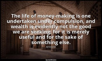 The life of money-making is one undertaken under compulsion, and wealth is evide — Aristotle