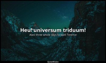Heu! universum triduum! — Alas! three whole days to wait! Terence