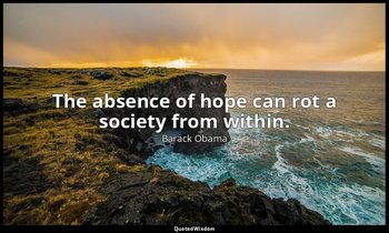 The absence of hope can rot a society from within. — Barack Obama