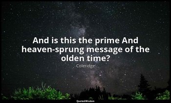 And is this the prime And heaven-sprung message of the olden time? — Coleridge