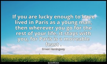 If you are lucky enough to have lived in Paris as a young man, then wherever you — Ernest Hemingway