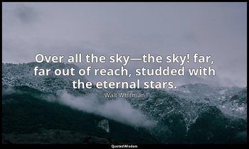 Over all the sky—the sky! far, far out of reach, studded with the eternal stars. — Walt Whitman