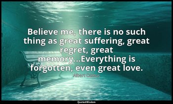 Believe me, there is no such thing as great suffering, great regret, great memor — Albert Camus