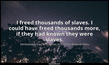 I freed thousands of slaves. I could have freed thousands more, if they had know — Attributed to Harriet Tubman in Dorothy Winbush Riley