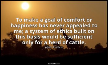 To make a goal of comfort or happiness has never appealed to me; a system of eth — Albert Einstein