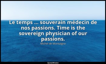 Le temps … souverain médecin de nos passions. Time is the sovereign physician of — Michel de Montaigne