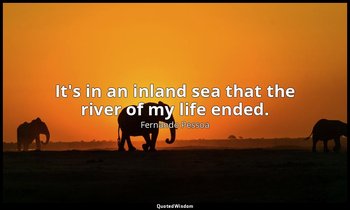 It's in an inland sea that the river of my life ended. — Fernando Pessoa