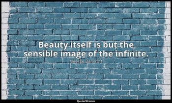 Beauty itself is but the sensible image of the infinite. — George Bancroft