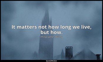 It matters not how long we live, but how. — Philip James Bailey