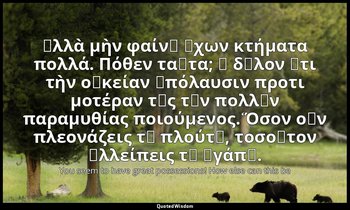 ἀλλὰ μὴν φαίνῃ ἔχων κτήματα πολλά. Πόθεν ταῦτα; ἢ δῆλον ὅτι τὴν οἰκείαν ἀπόλαυσι — You seem to have great possessions! How else can this be