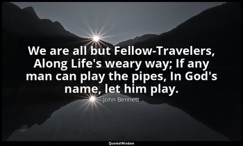 We are all but Fellow-Travelers, Along Life's weary way; If any man can play the — John Bennett