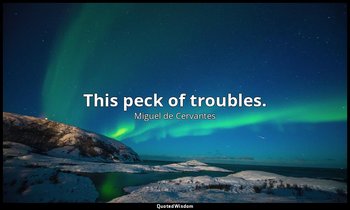 This peck of troubles. — Miguel de Cervantes