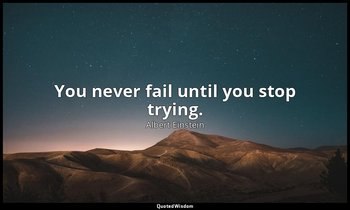You never fail until you stop trying. — Albert Einstein