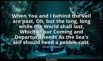 When You and I behind the Veil are past, Oh, but the long, long while the World  — Omar Khayyám