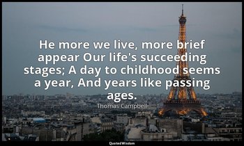 He more we live, more brief appear Our life's succeeding stages; A day to childh — Thomas Campbell