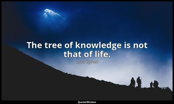 The tree of knowledge is not that of life. — Lord Byron