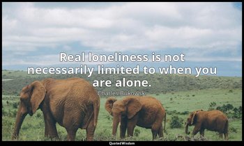 Real loneliness is not necessarily limited to when you are alone. — Charles Bukowski