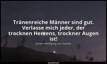 Tränenreiche Männer sind gut. Verlasse mich jeder, der trocknen Herzens, trockne — Johann Wolfgang von Goethe