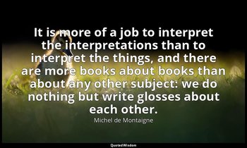 It is more of a job to interpret the interpretations than to interpret the thing — Michel de Montaigne