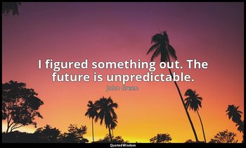 I figured something out. The future is unpredictable. — John Green