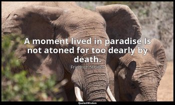 A moment lived in paradise Is not atoned for too dearly by death. — Friedrich Schiller