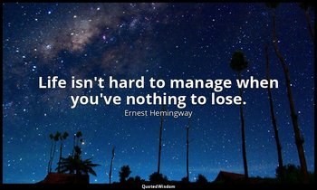 Life isn't hard to manage when you've nothing to lose. — Ernest Hemingway