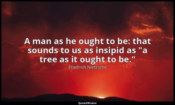 A man as he ought to be: that sounds to us as insipid as "a tree as it ought to  — Friedrich Nietzsche