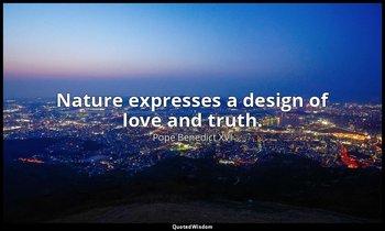 Nature expresses a design of love and truth. — Pope Benedict XVI