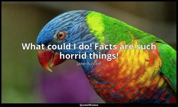 What could I do! Facts are such horrid things! — Jane Austen