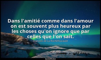 Dans l'amitié comme dans l'amour on est souvent plus heureux par les choses qu'o — François de La Rochefoucauld