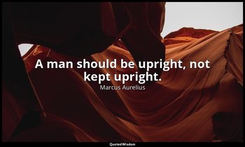 A man should be upright, not kept upright. — Marcus Aurelius