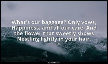 What's our baggage? Only vows, Happiness, and all our care, And the flower that  — Victor Hugo
