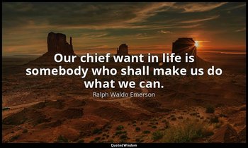 Our chief want in life is somebody who shall make us do what we can. — Ralph Waldo Emerson