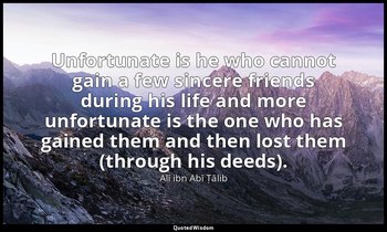 Unfortunate is he who cannot gain a few sincere friends during his life and more — Alī ibn Abī Ṭālib