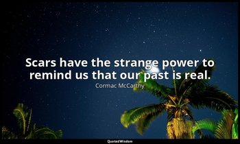 Scars have the strange power to remind us that our past is real. — Cormac McCarthy