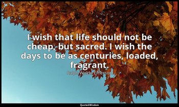 I wish that life should not be cheap, but sacred. I wish the days to be as centu — Ralph Waldo Emerson