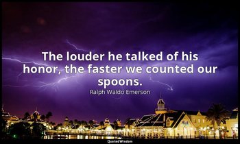 The louder he talked of his honor, the faster we counted our spoons. — Ralph Waldo Emerson