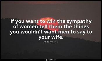 If you want to win the sympathy of women tell them the things you wouldn't want  — Jules Renard