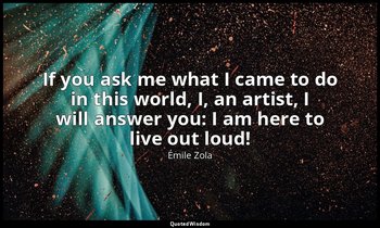 If you ask me what I came to do in this world, I, an artist, I will answer you:  — Émile Zola