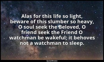 Alas for this life so light, beware of this slumber so heavy, O soul seek the Be — Rumi