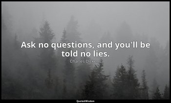 Ask no questions, and you'll be told no lies. — Charles Dickens