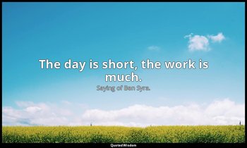 The day is short, the work is much. — Saying of Ben Syra.