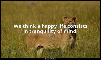 We think a happy life consists in tranquility of mind. — Cicero