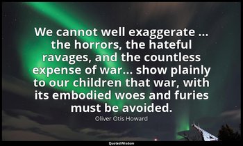 We cannot well exaggerate ... the horrors, the hateful ravages, and the countles — Oliver Otis Howard