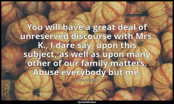 You will have a great deal of unreserved discourse with Mrs. K., I dare say, upo — Jane Austen