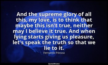 And the supreme glory of all this, my love, is to think that maybe this isn't tr — Fernando Pessoa