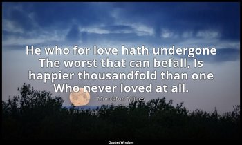 He who for love hath undergone The worst that can befall, Is happier thousandfol — Monckton Milnes