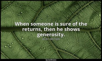 When someone is sure of the returns, then he shows generosity. — Alī ibn Abī Ṭālib