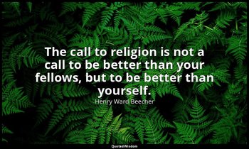 The call to religion is not a call to be better than your fellows, but to be bet — Henry Ward Beecher