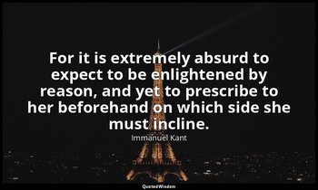 For it is extremely absurd to expect to be enlightened by reason, and yet to pre — Immanuel Kant